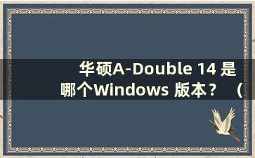 华硕A-Double 14 是哪个Windows 版本？ （华硕A-Double 14可以加硬盘吗？）